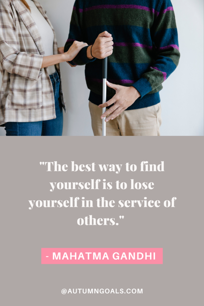 "The best way to find yourself is to lose yourself in the service of others." - Mahatma Gandhi