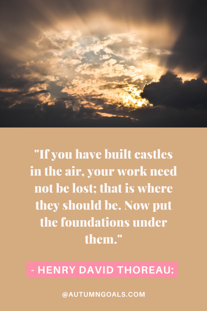 Henry David Thoreau: "If you have built castles in the air, your work need not be lost; that is where they should be. Now put the foundations under them."