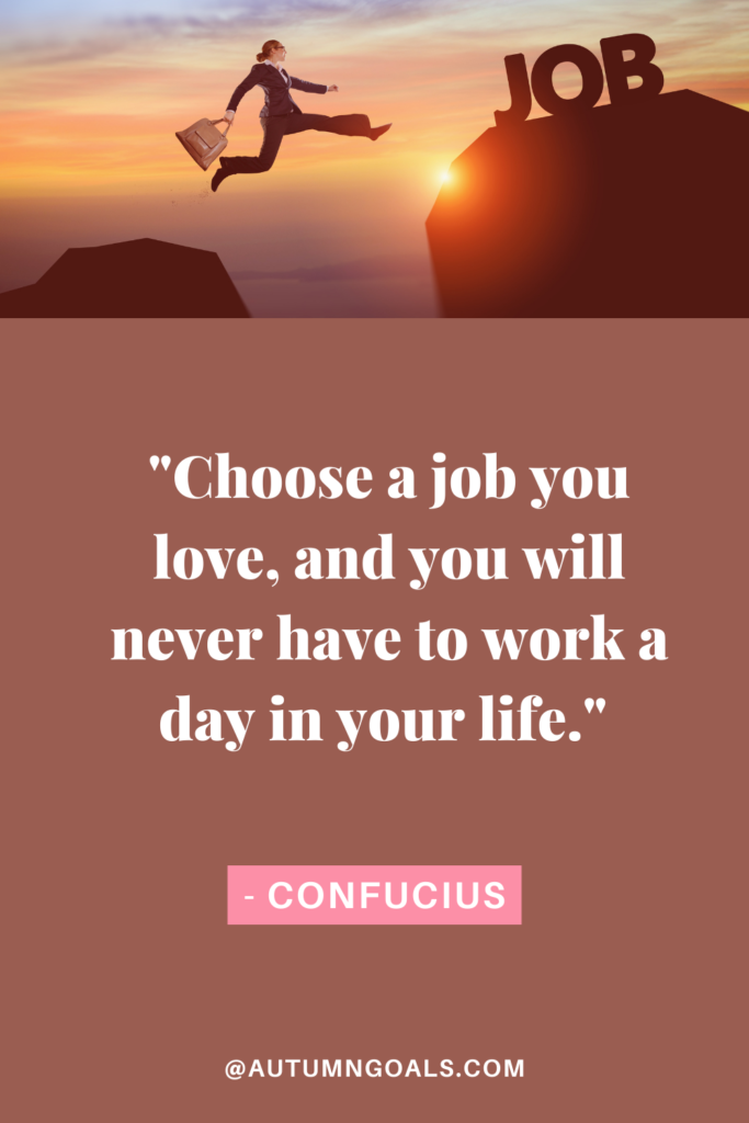 "Choose a job you love, and you will never have to work a day in your life." - Confucius