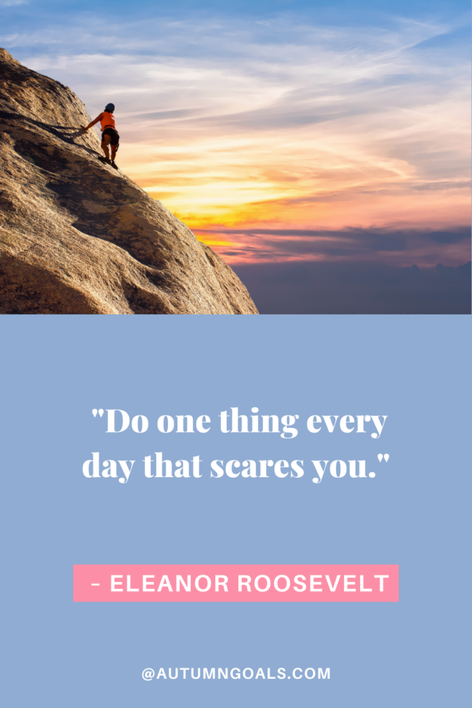 "Do one thing every day that scares you." - Eleanor Roosevelt