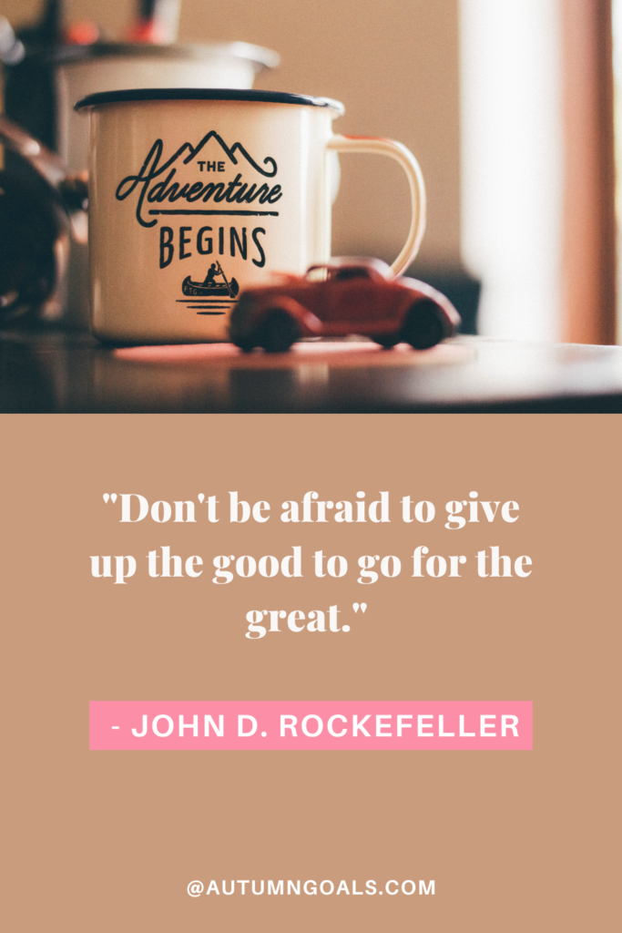 "Don't be afraid to give up the good to go for the great." - John D. Rockefeller