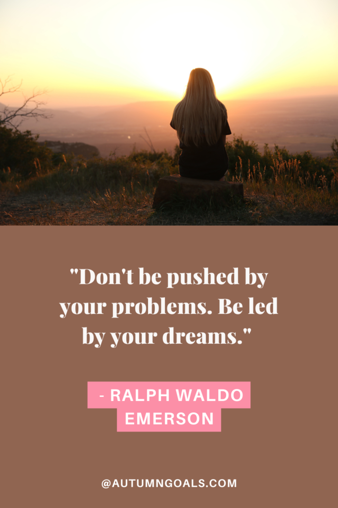 "Don't be pushed by your problems. Be led by your dreams." - Ralph Waldo Emerson