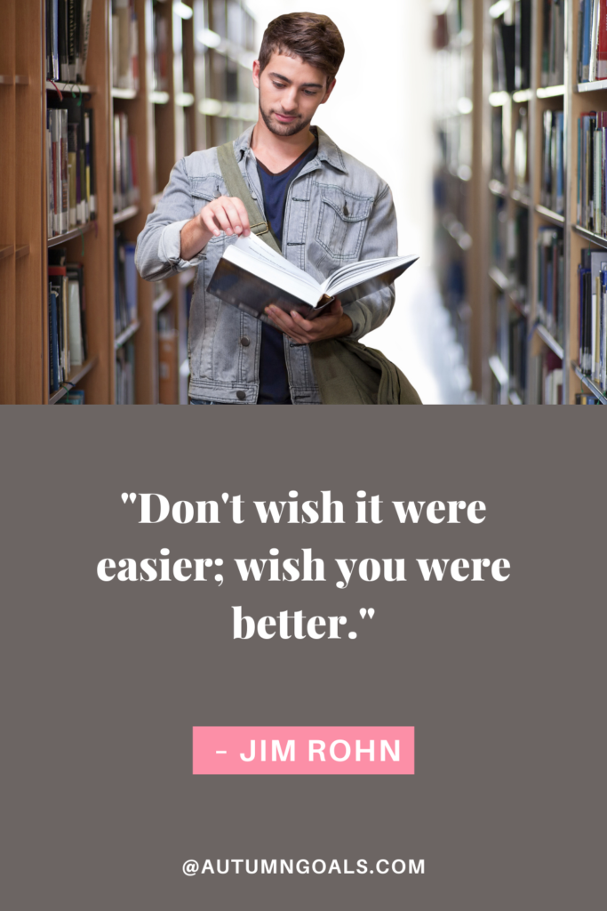 "Don't wish it were easier; wish you were better." - Jim Rohn