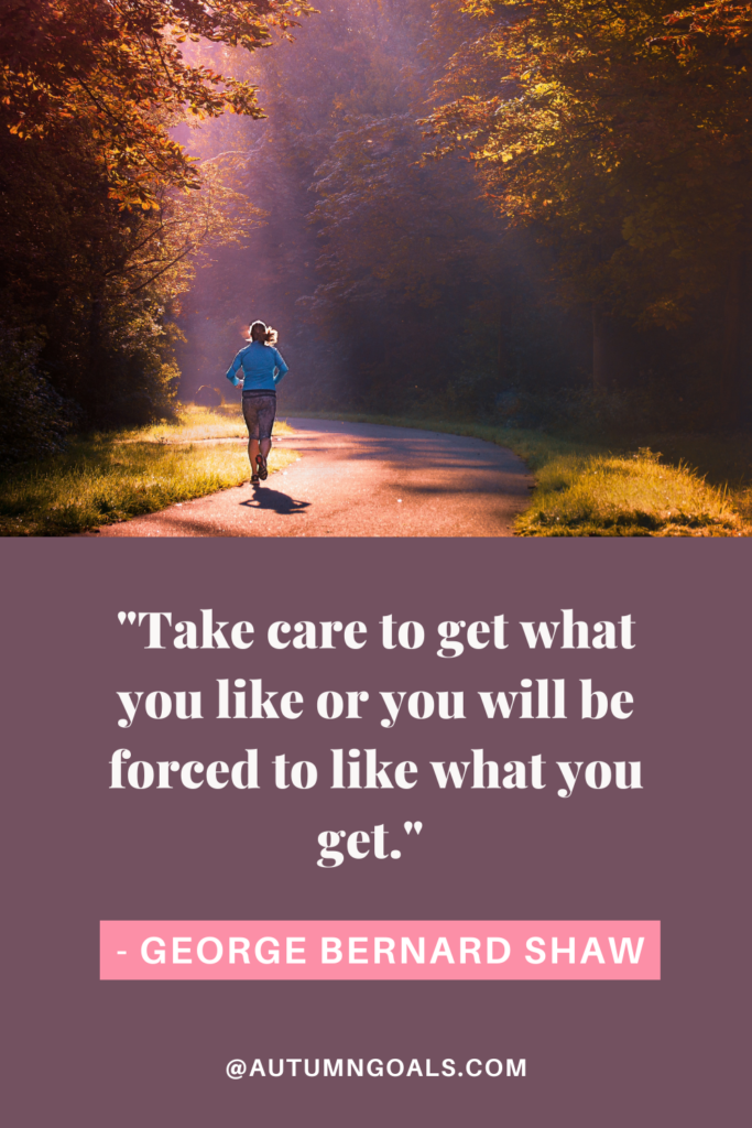 "Take care to get what you like or you will be forced to like what you get." - George Bernard Shaw