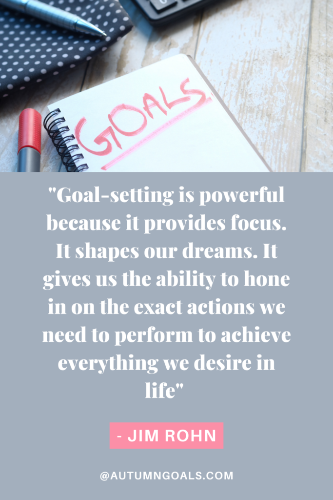 "Goal-setting is powerful because it provides focus. It shapes our dreams. It gives us the ability to hone in on the exact actions we need to perform to achieve everything we desire in life" - Jim Rohn