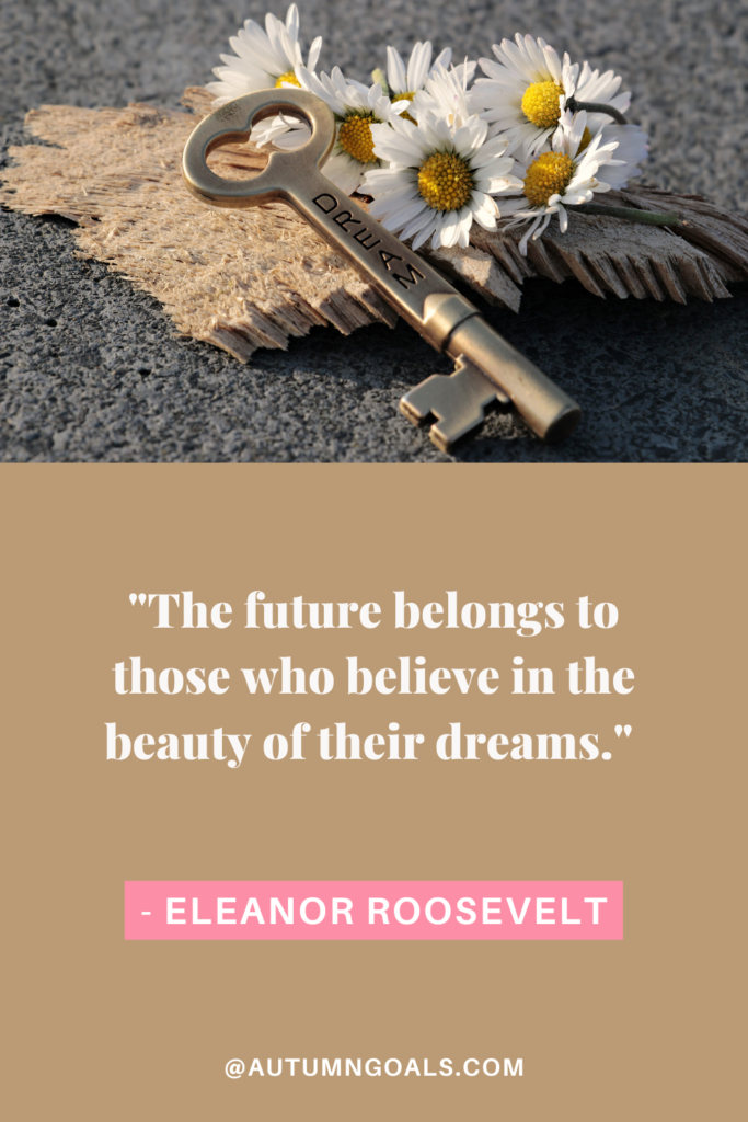 "The future belongs to those who believe in the beauty of their dreams." - Eleanor Roosevelt