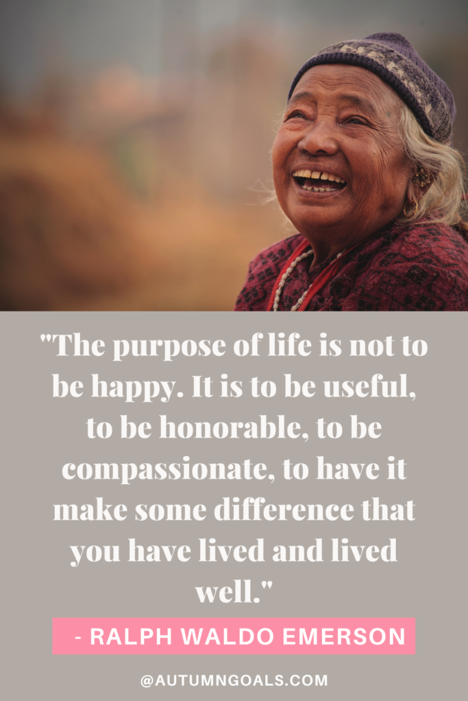 "The purpose of life is not to be happy. It is to be useful, to be honorable, to be compassionate, to have it make some difference that you have lived and lived well." - Ralph Waldo Emerson