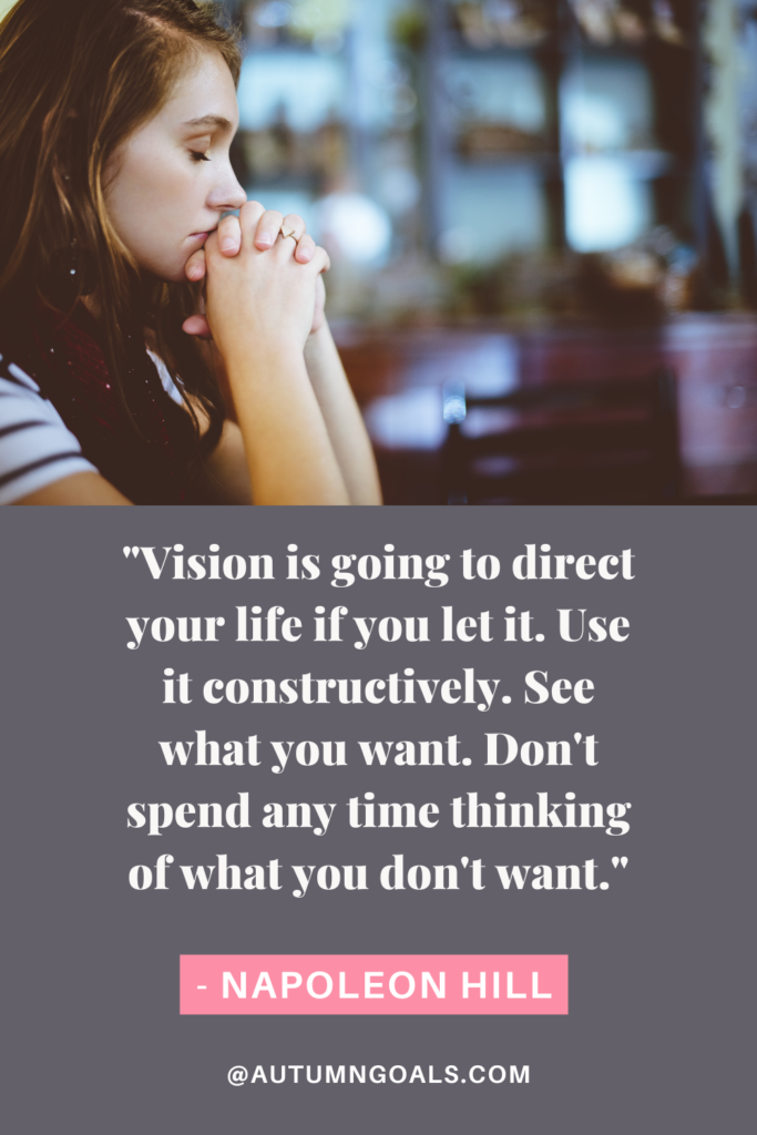 "Vision is going to direct your life if you let it. Use it constructively. See what you want. Don't spend any time thinking of what you don't want." - Napoleon Hill