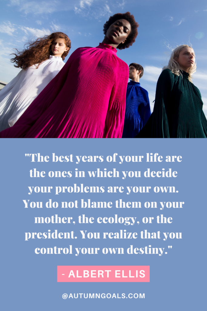 "The best years of your life are the ones in which you decide your problems are your own. You do not blame them on your mother, the ecology, or the president. You realize that you control your own destiny." — Albert Ellis