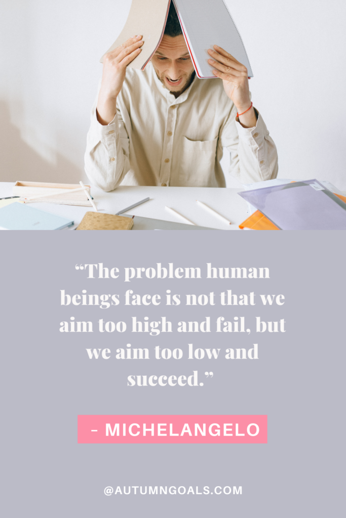 “The problem human beings face is not that we aim too high and fail, but we aim too low and succeed.” – Michelangelo