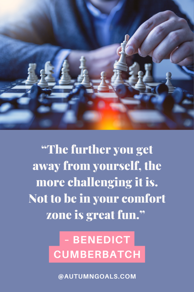 “The further you get away from yourself, the more challenging it is. Not to be in your comfort zone is great fun.” – Benedict Cumberbatch