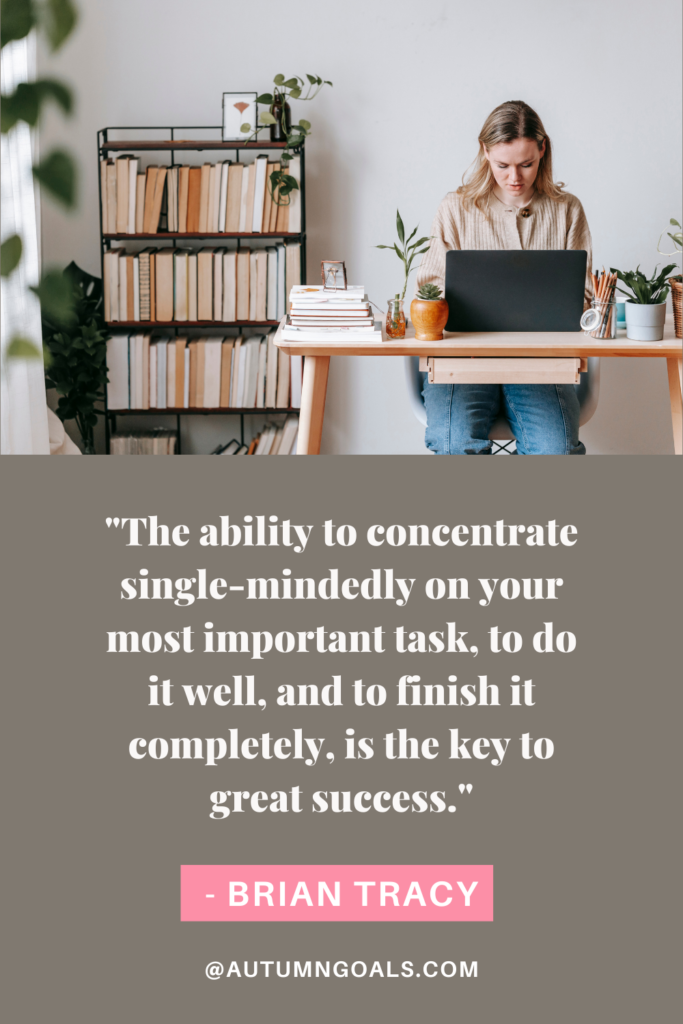 "The ability to concentrate single-mindedly on your most important task, to do it well, and to finish it completely, is the key to great success." - Brian Tracy