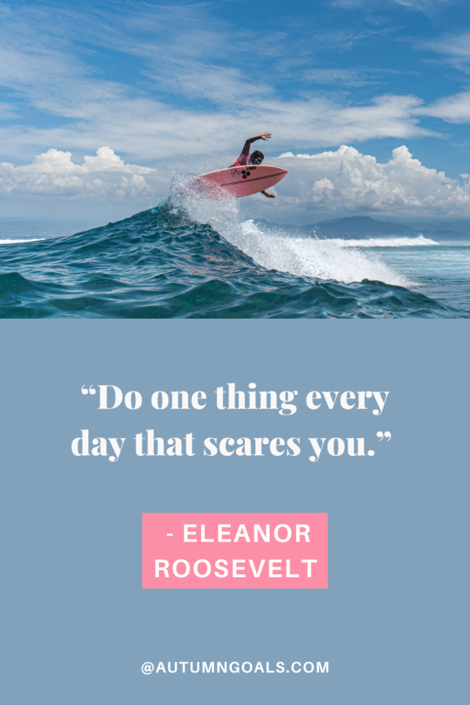 “Do one thing every day that scares you.” -Eleanor Roosevelt