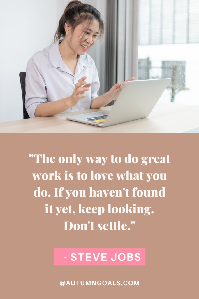 "The only way to do great work is to love what you do. If you haven't found it yet, keep looking. Don't settle." - Steve Jobs