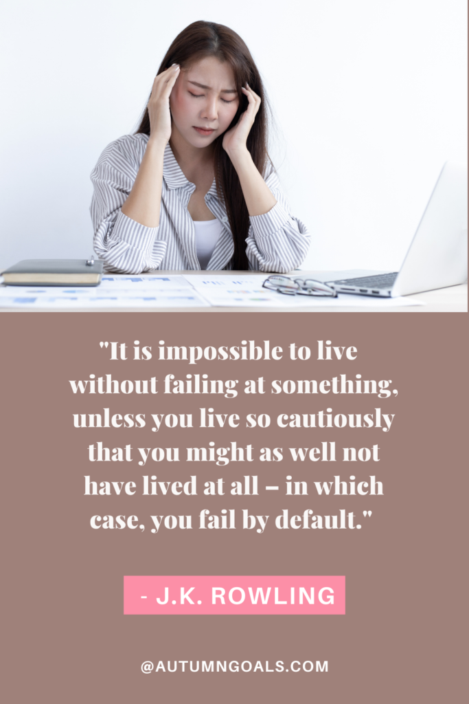 "It is impossible to live  without failing at something, unless you live so cautiously that you might as well not have lived at all – in which case, you fail by default." - J.K. Rowling