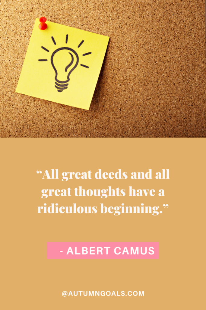 “All great deeds and all great thoughts have a ridiculous beginning.” - Albert Camus