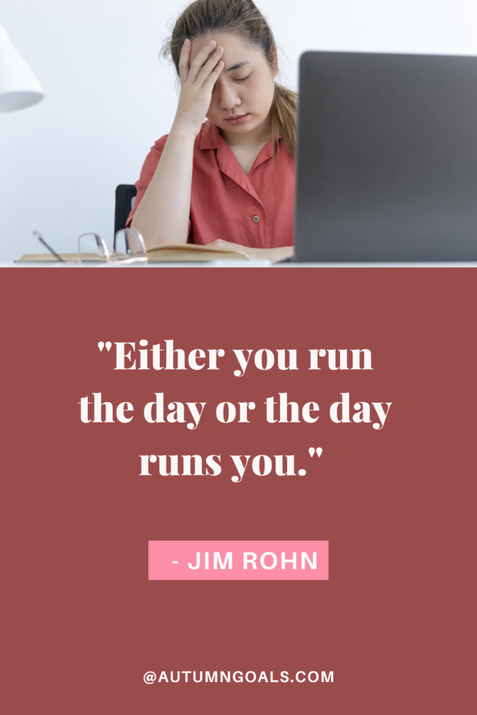 "Either you run the day or the day runs you." - Jim Rohn