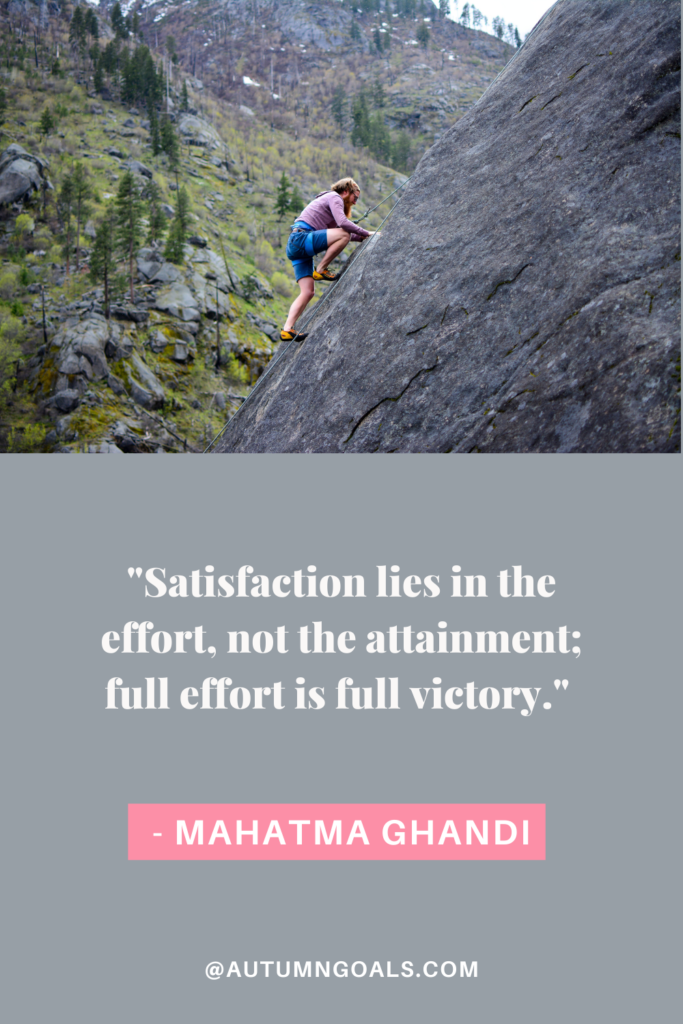 "Satisfaction lies in the effort, not the attainment; full effort is full victory." - Mahatma Ghandi