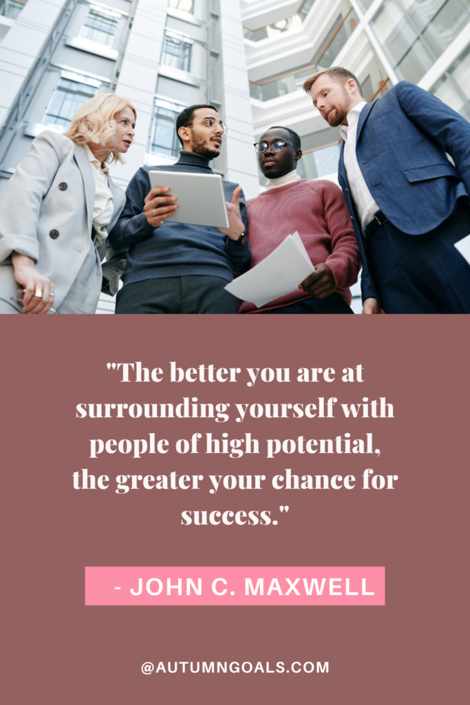 "The better you are at surrounding yourself with people of high potential, the greater your chance for success." - John C. Maxwell