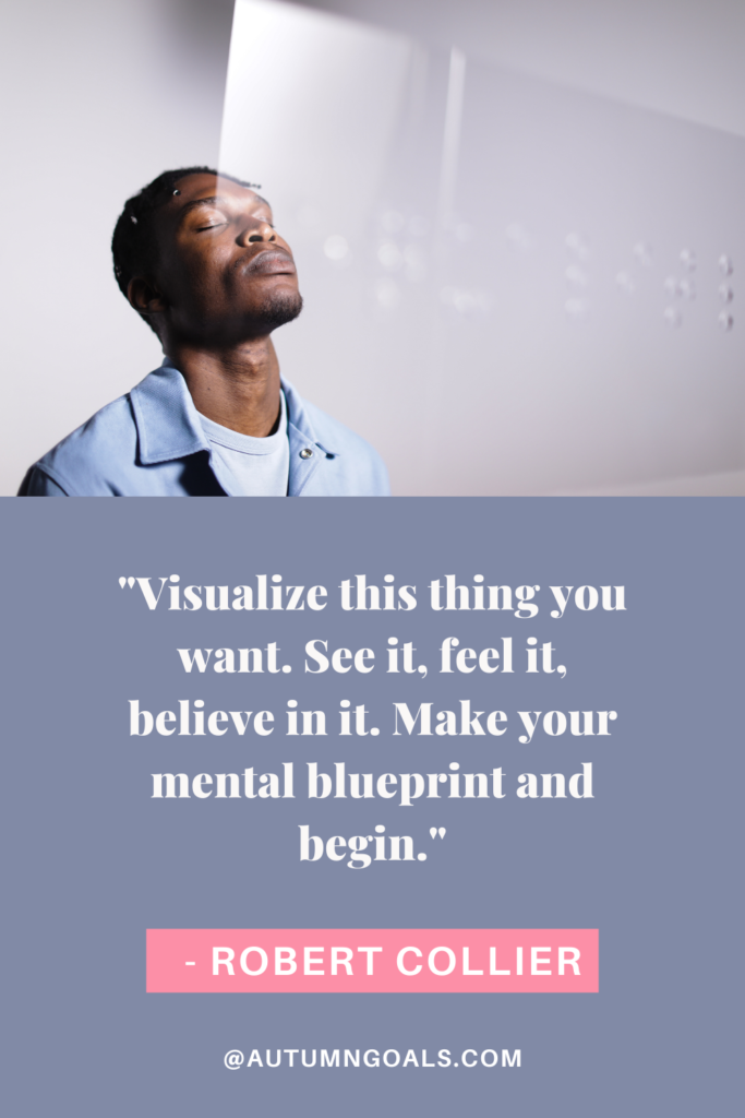 "Visualize this thing you want. See it, feel it, believe in it. Make your mental blueprint and begin." - Robert Collier