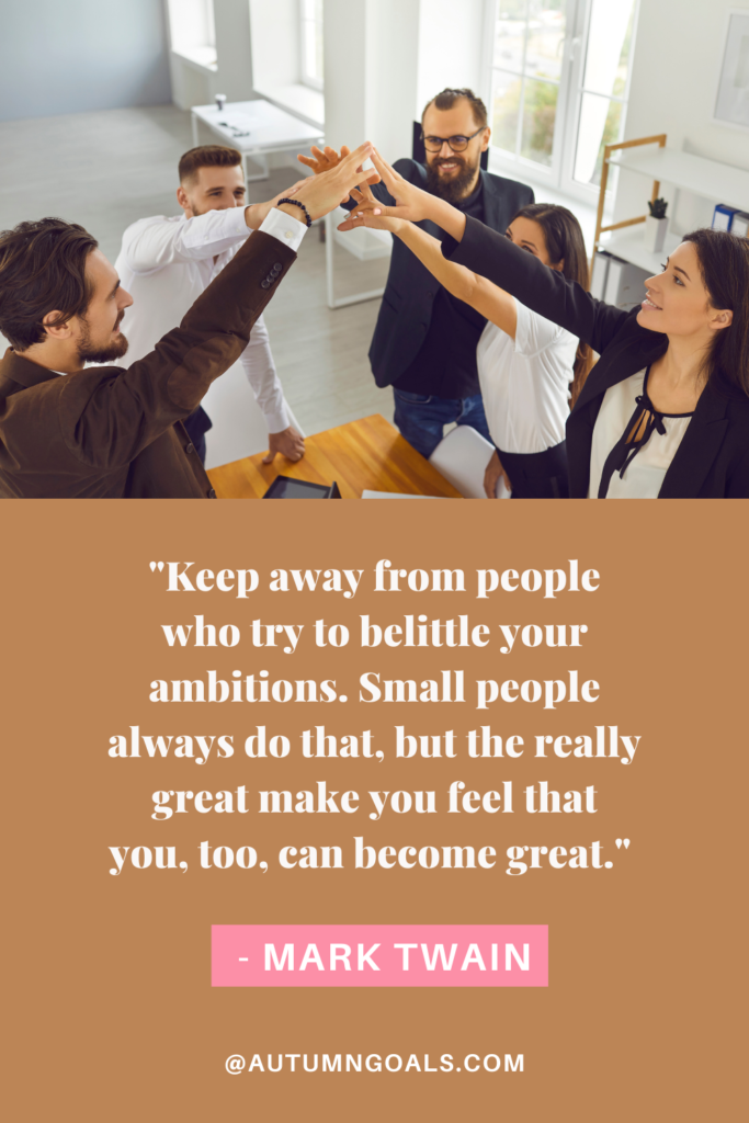 "Keep away from people who try to belittle your ambitions. Small people always do that, but the really great make you feel that you, too, can become great." - Mark Twain