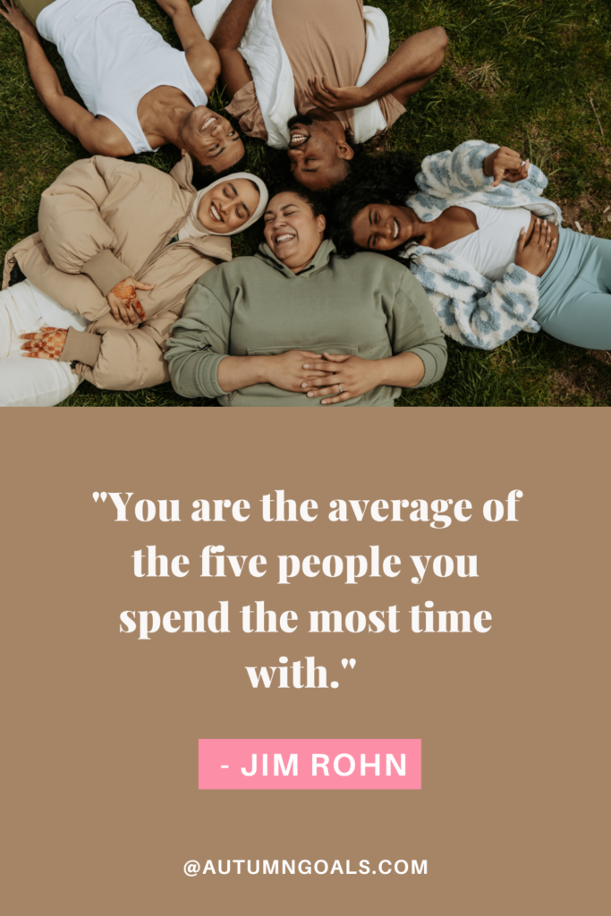 "You are the average of the five people you spend the most time with." - Jim Rohn