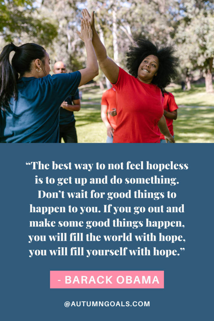 “The best way to not feel hopeless is to get up and do something. Don’t wait for good things to happen to you. If you go out and make some good things happen, you will fill the world with hope, you will fill yourself with hope.” - Barack Obama