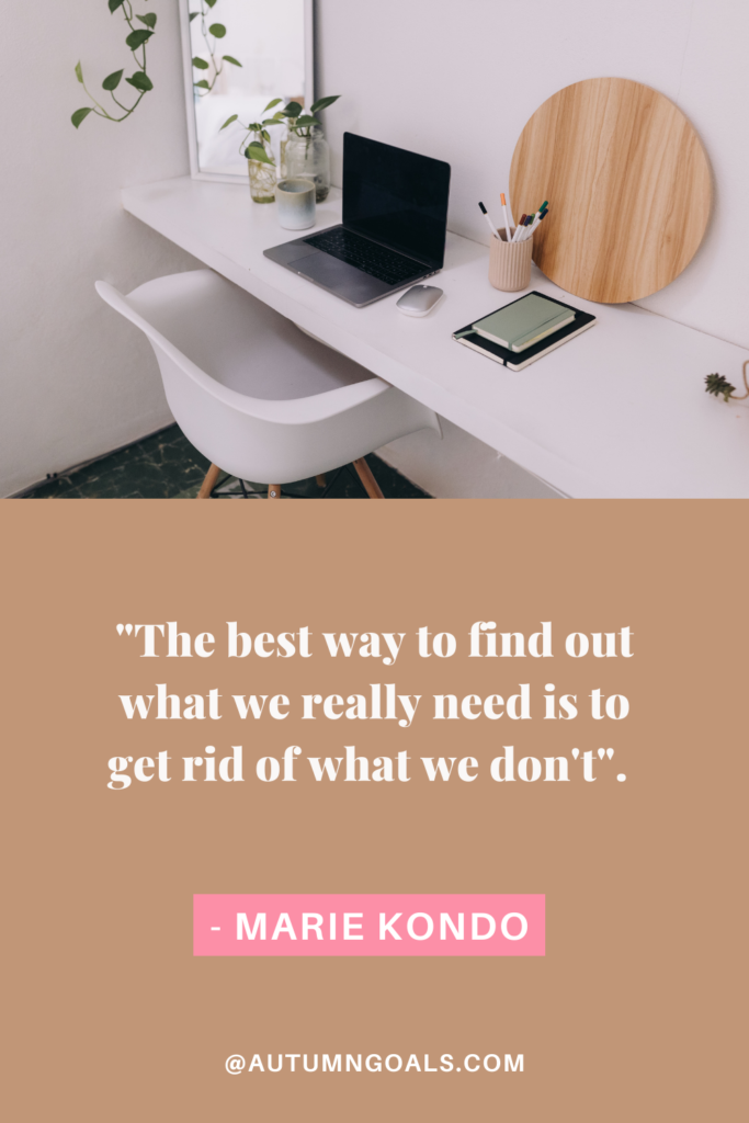 "The best way to find out what we really need is to get rid of what we don't". - Marie Kondo