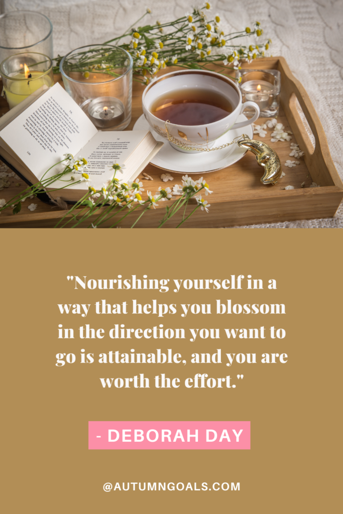 "Nourishing yourself in a way that helps you blossom in the direction you want to go is attainable, and you are worth the effort." - Deborah Day