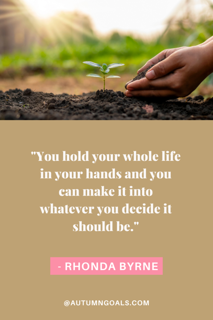 "You hold your whole life in your hands and you can make it into whatever you decide it should be." - Rhonda Byrne