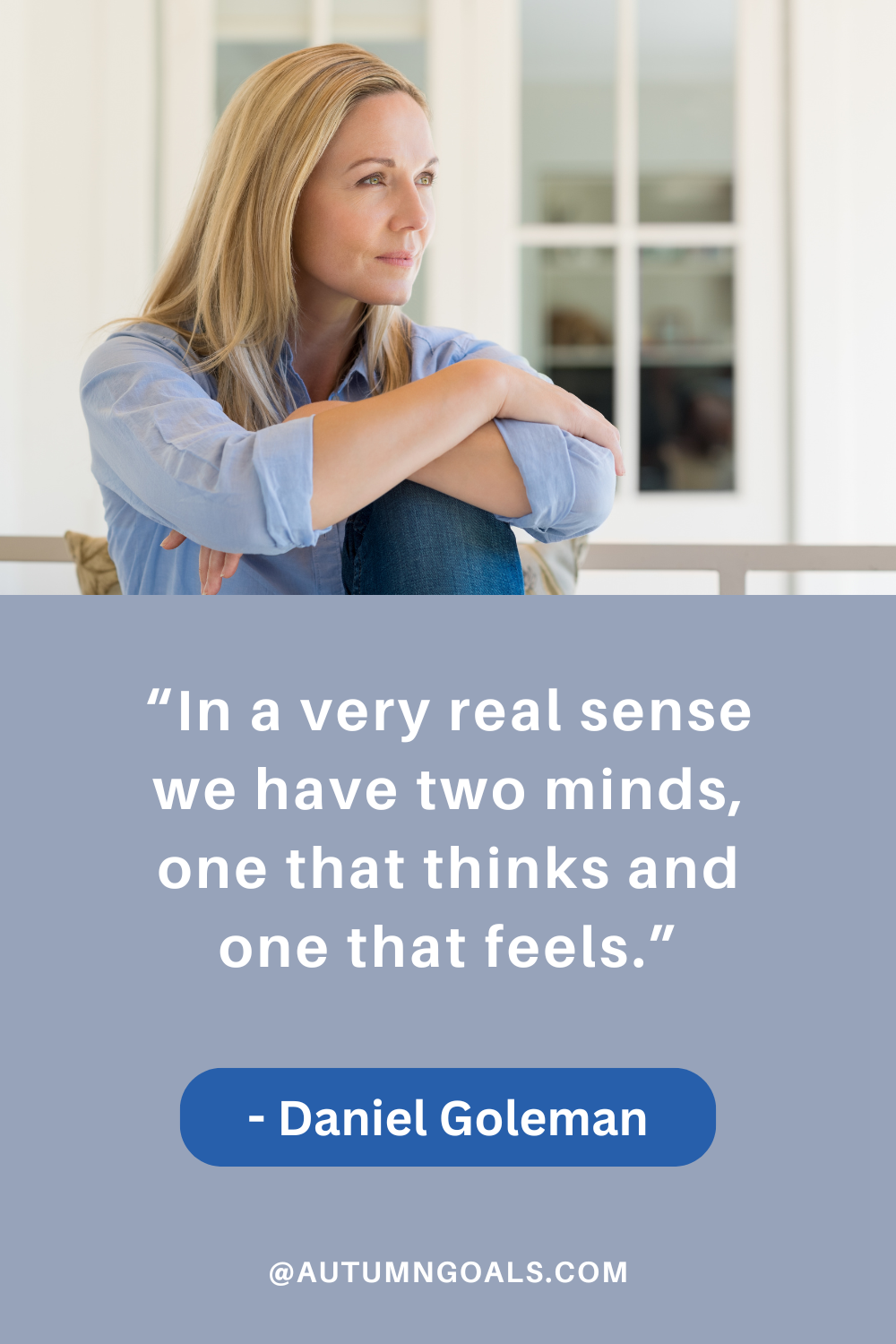 “In a very real sense we have two minds, one that thinks and one that feels.” Daniel Goleman