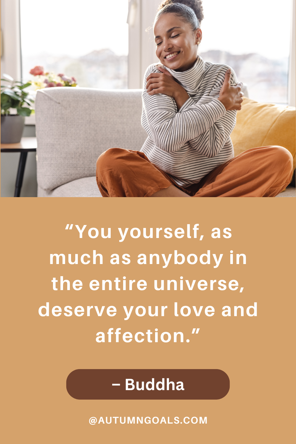 “You yourself, as much as anybody in the entire universe, deserve your love and affection.” – Buddha