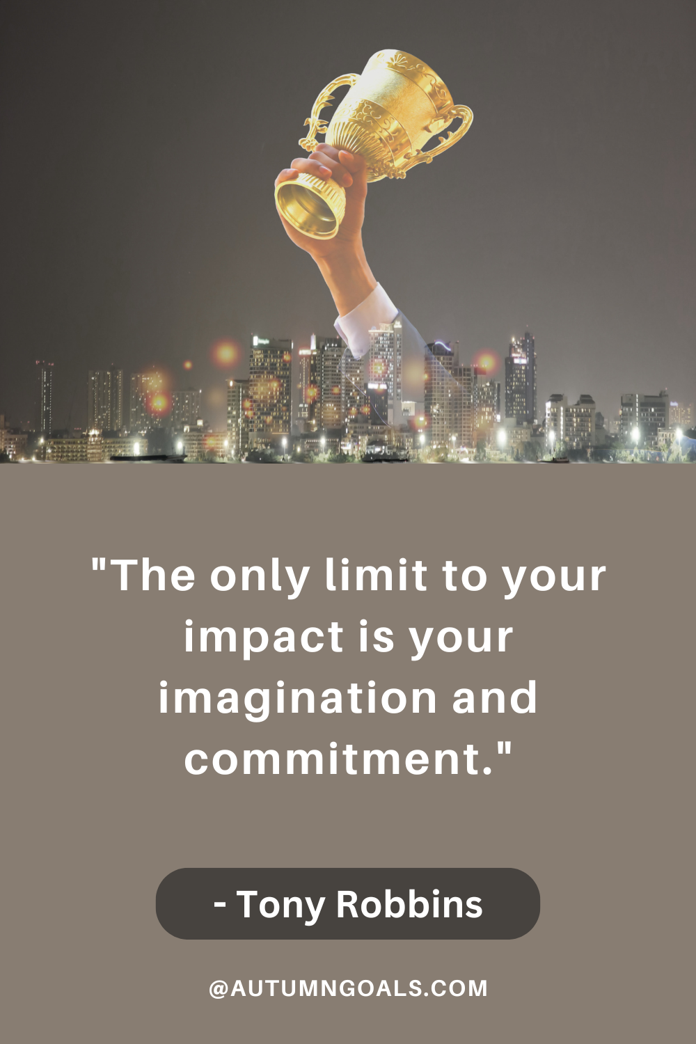 "The only limit to your impact is your imagination and commitment." – Tony Robbins