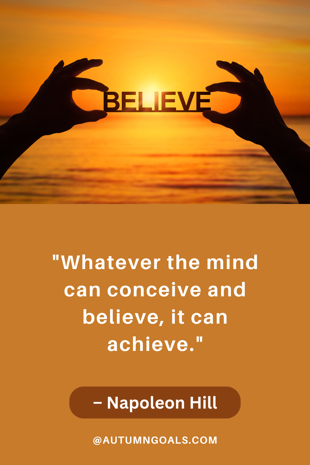 "Whatever the mind can conceive and believe, it can achieve." – Napoleon Hill