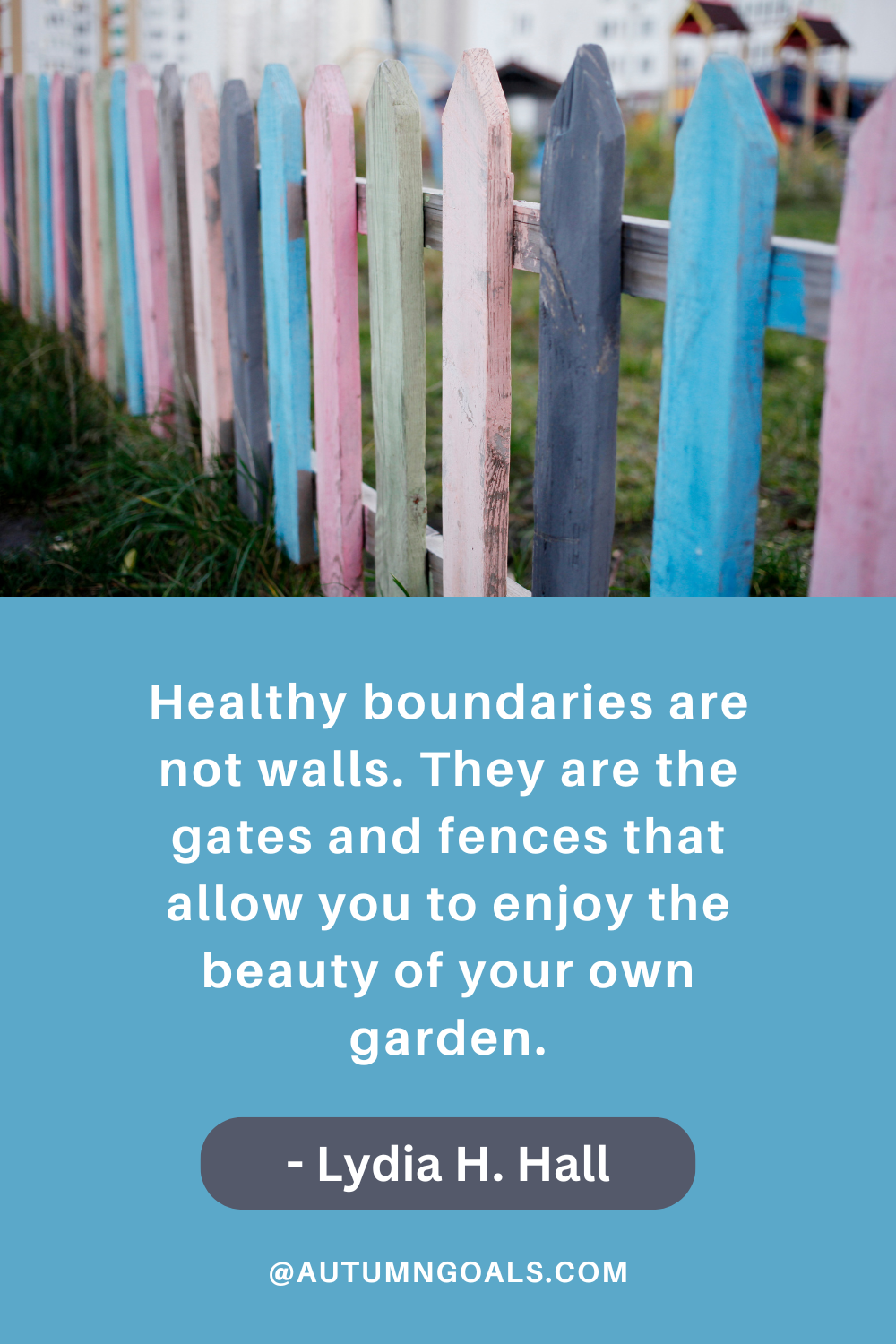 "Healthy boundaries are not walls. They are the gates and fences that allow you to enjoy the beauty of your own garden." - Lydia H. Hall