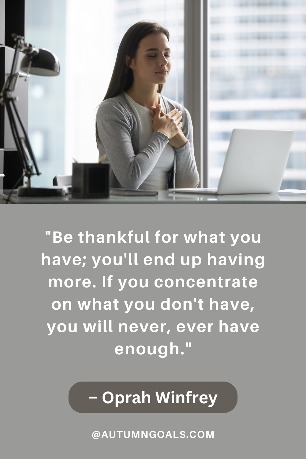 "Be thankful for what you have; you'll end up having more. If you concentrate on what you don't have, you will never, ever have enough." - Oprah Winfrey