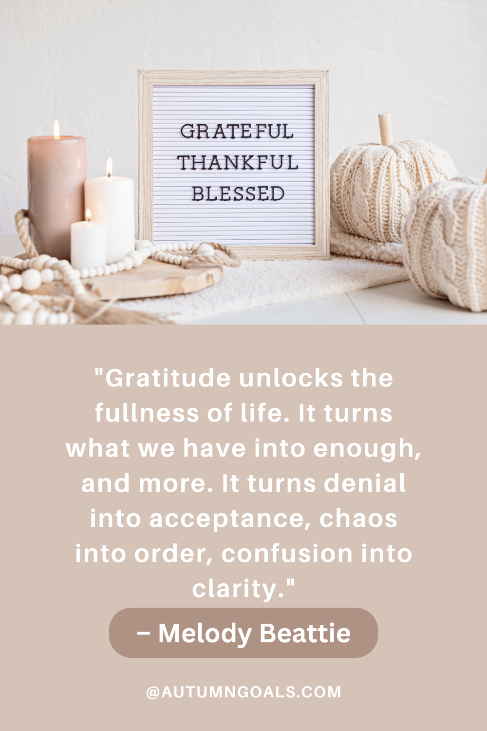 "Gratitude unlocks the fullness of life. It turns what we have into enough, and more. It turns denial into acceptance, chaos into order, confusion into clarity." - Melody Beattie