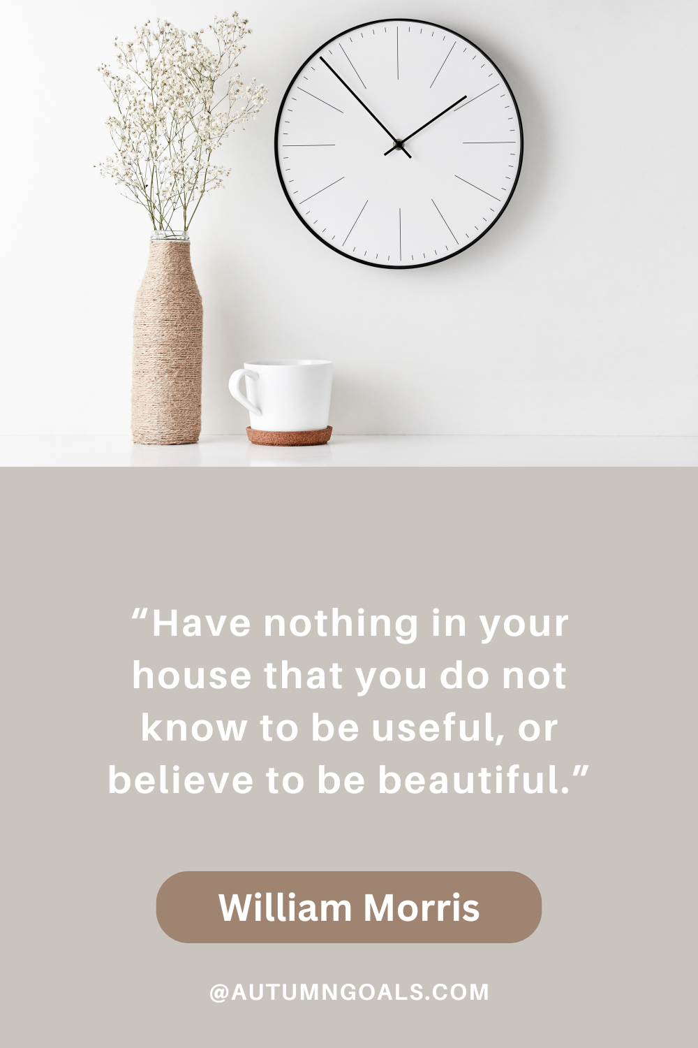 “Have nothing in your house that you do not know to be useful, or believe to be beautiful.” – William Morris