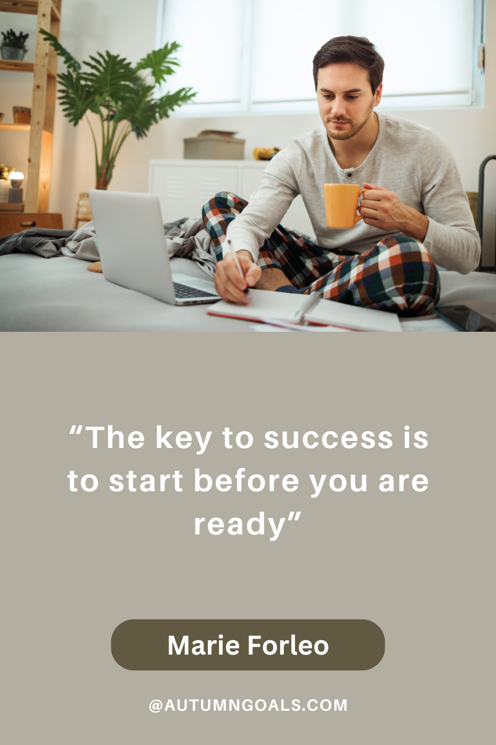 "The key to success is to start before you are ready." - Marie Forleo