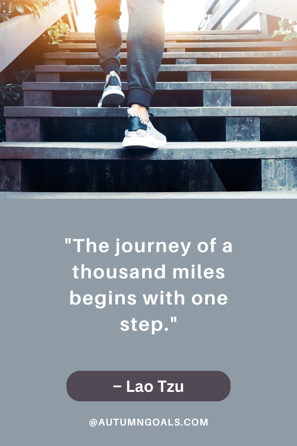 "The journey of a thousand miles begins with one step." – Lao Tzu