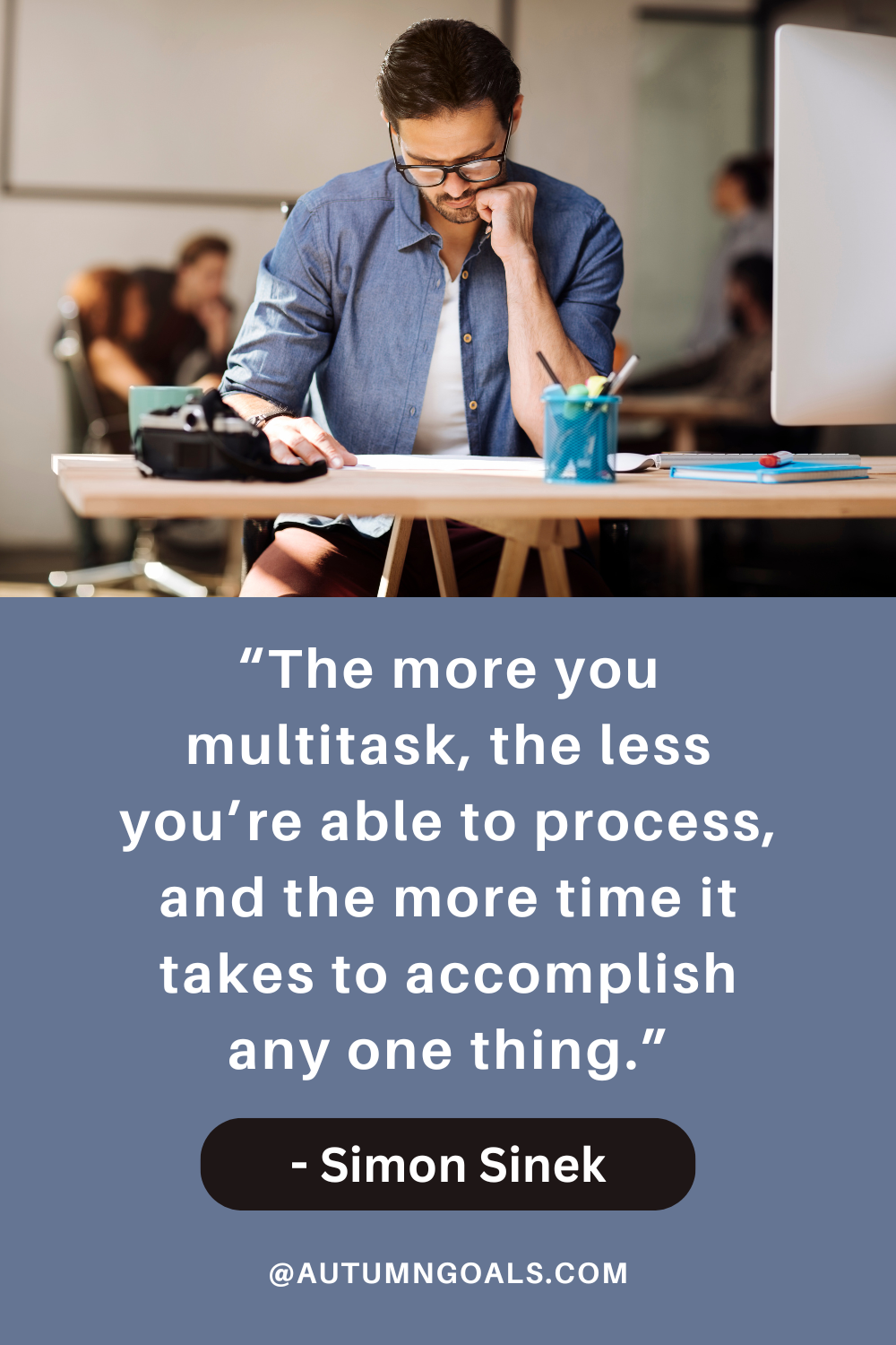 “The more you multitask, the less you’re able to process, and the more time it takes to accomplish any one thing.” - Simon Sinek