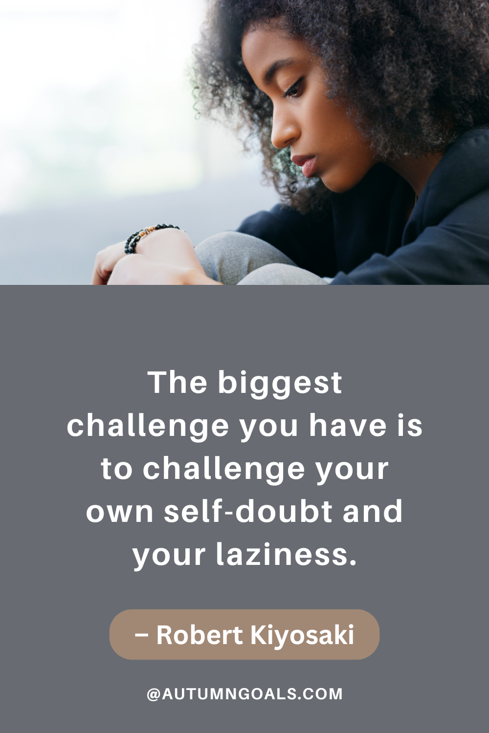 "The biggest challenge you have is to challenge your own self-doubt and your laziness." – Robert Kiyosaki