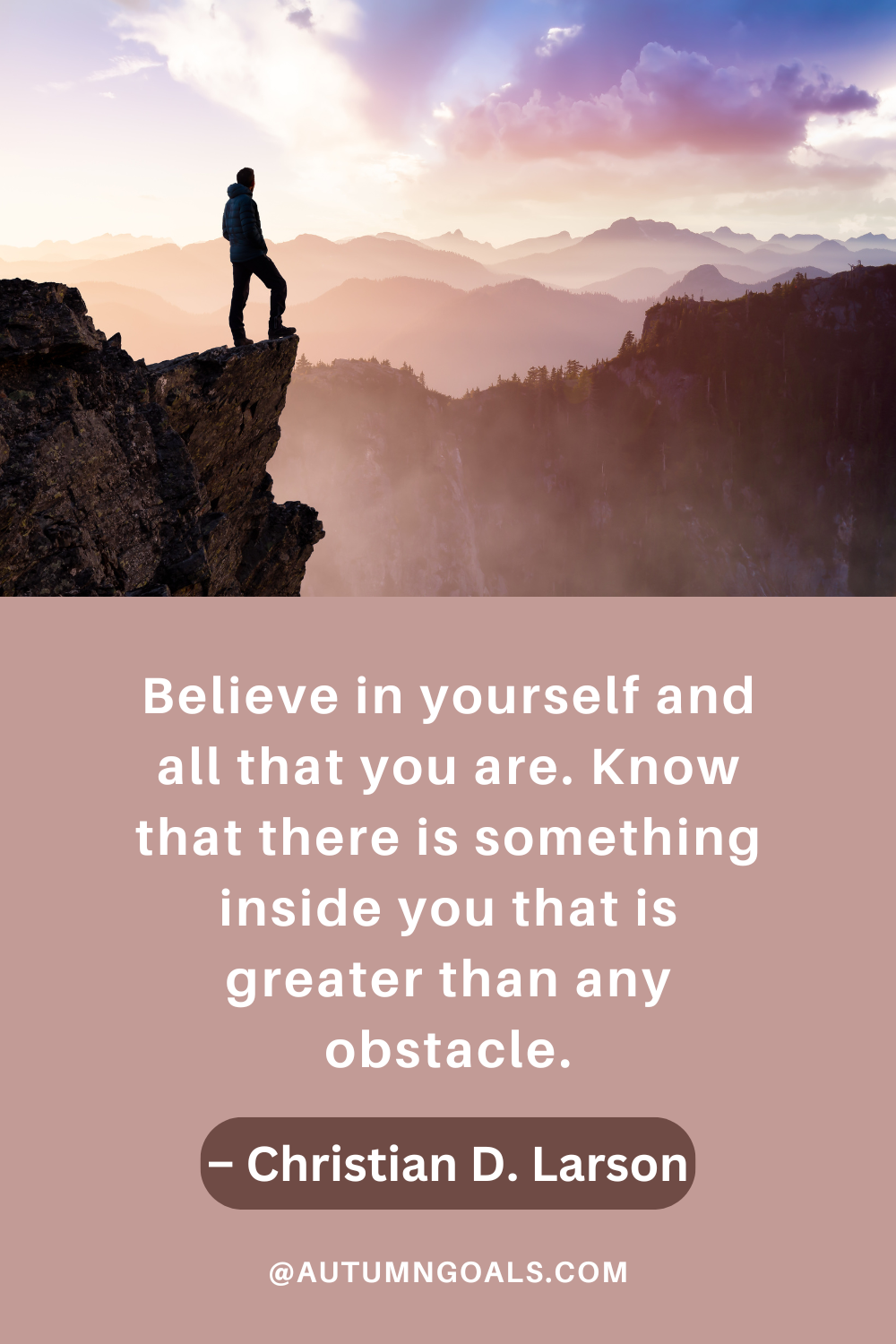 "Believe in yourself and all that you are. Know that there is something inside you that is greater than any obstacle." – Christian D. Larson