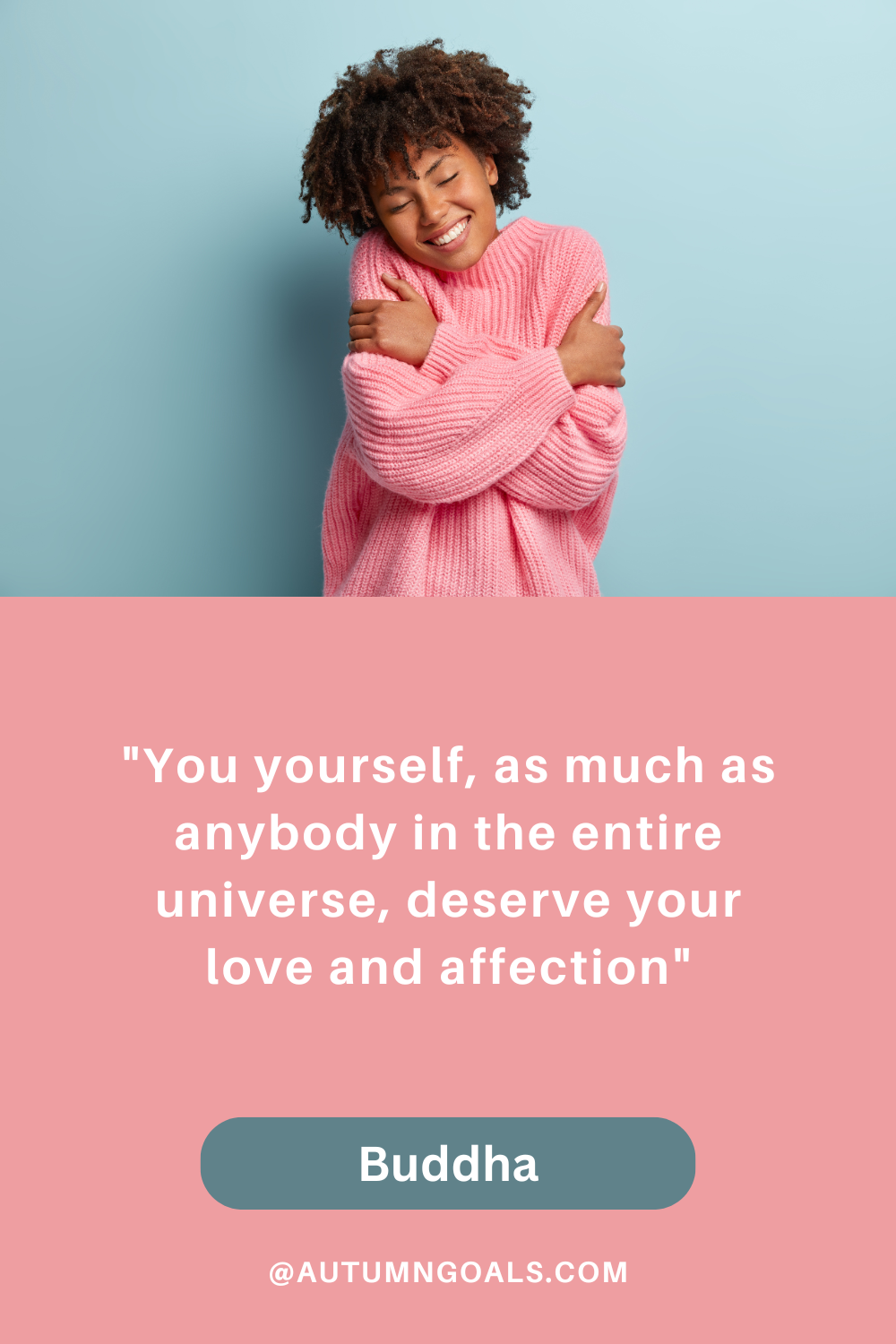 "You yourself, as much as anybody in the entire universe, deserve your love and affection." – Buddha