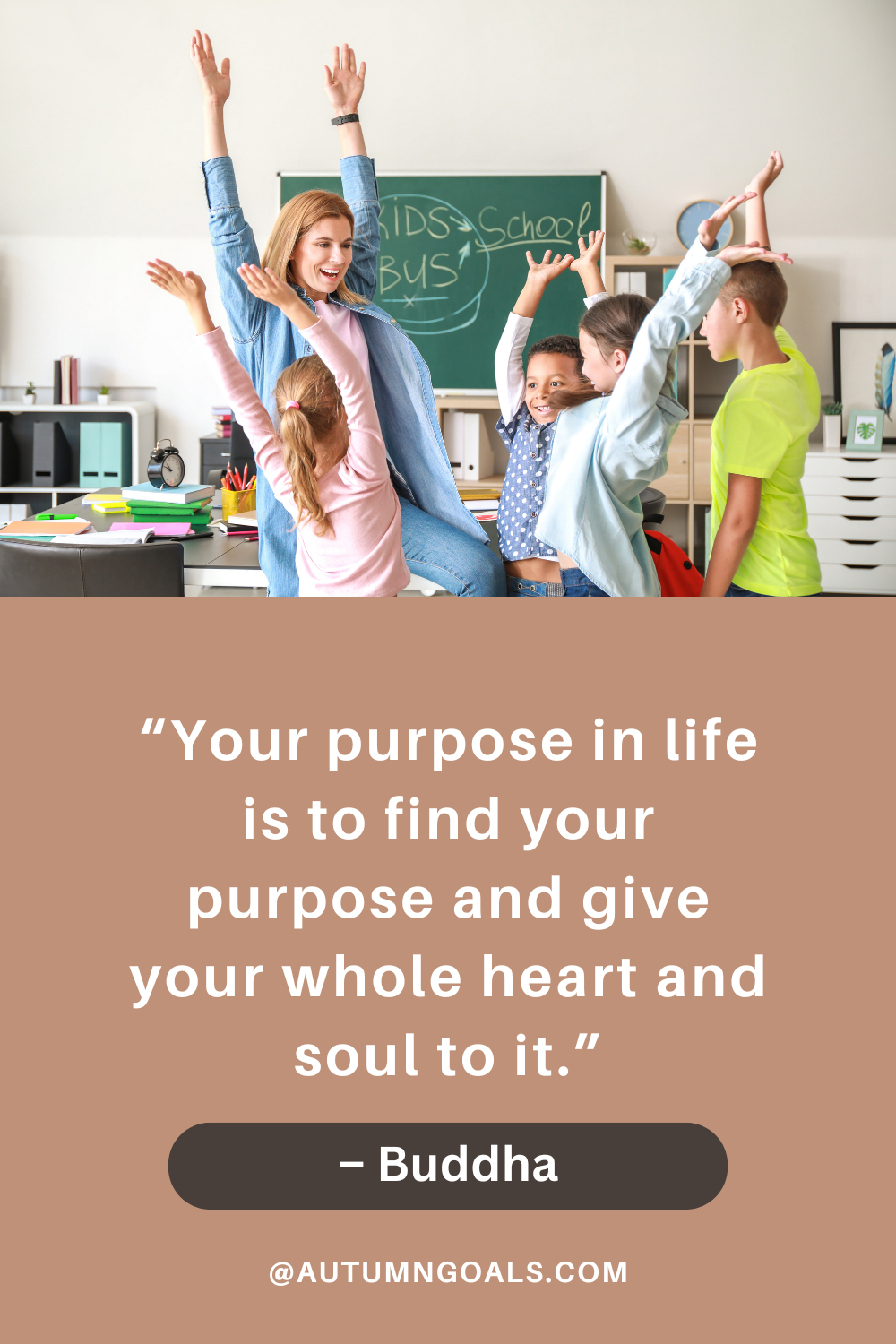 “Your purpose in life is to find your purpose and give your whole heart and soul to it.” – Buddha