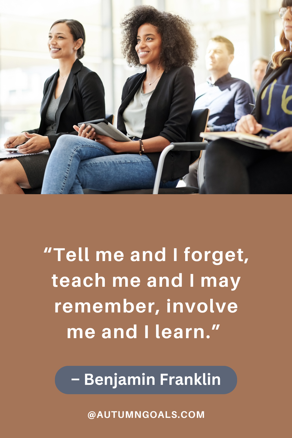 “Tell me and I forget, teach me and I may remember, involve me and I learn.” – Benjamin Franklin