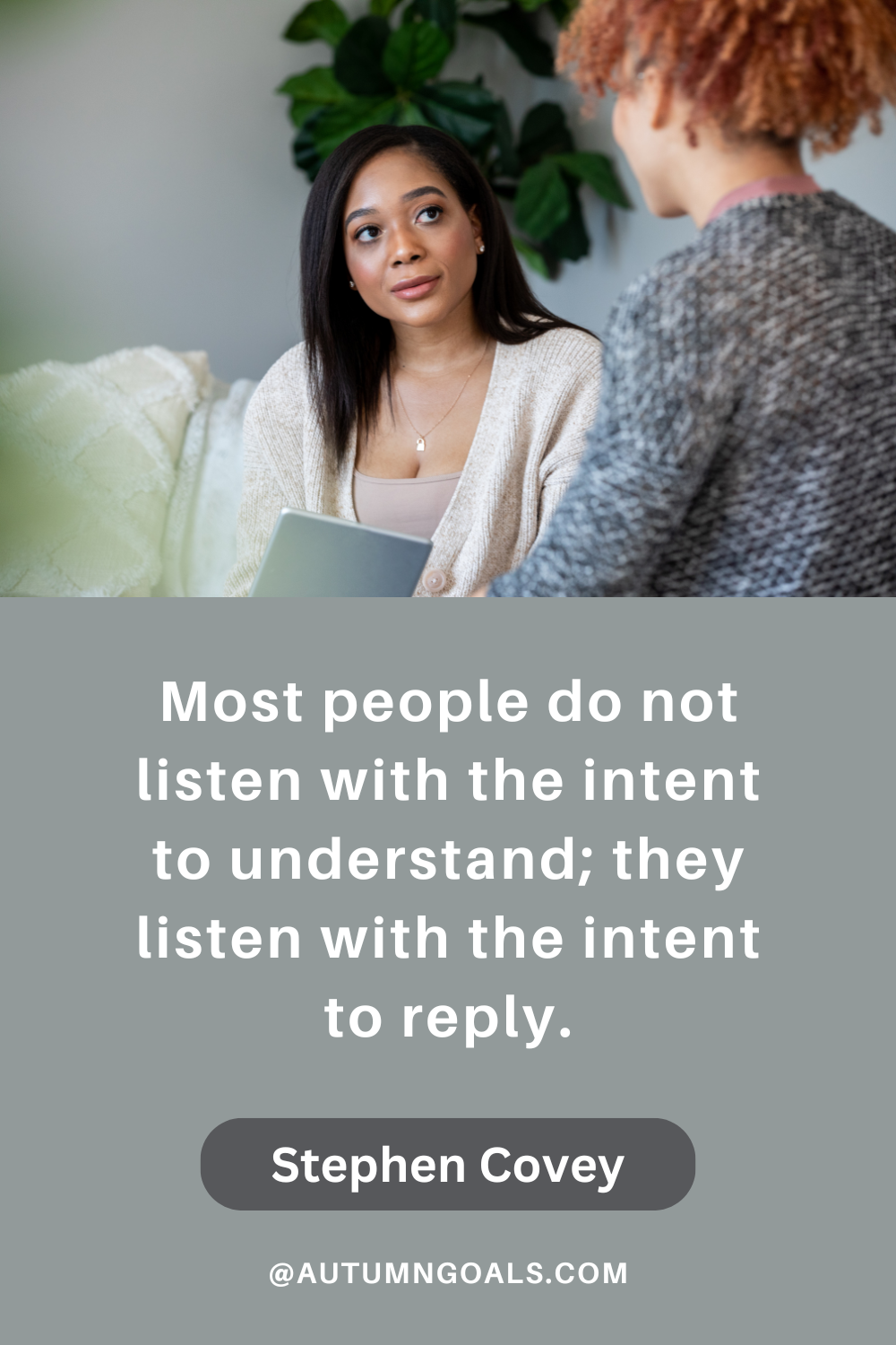 "Most people do not listen with the intent to understand; they listen with the intent to reply." - Stephen Covey