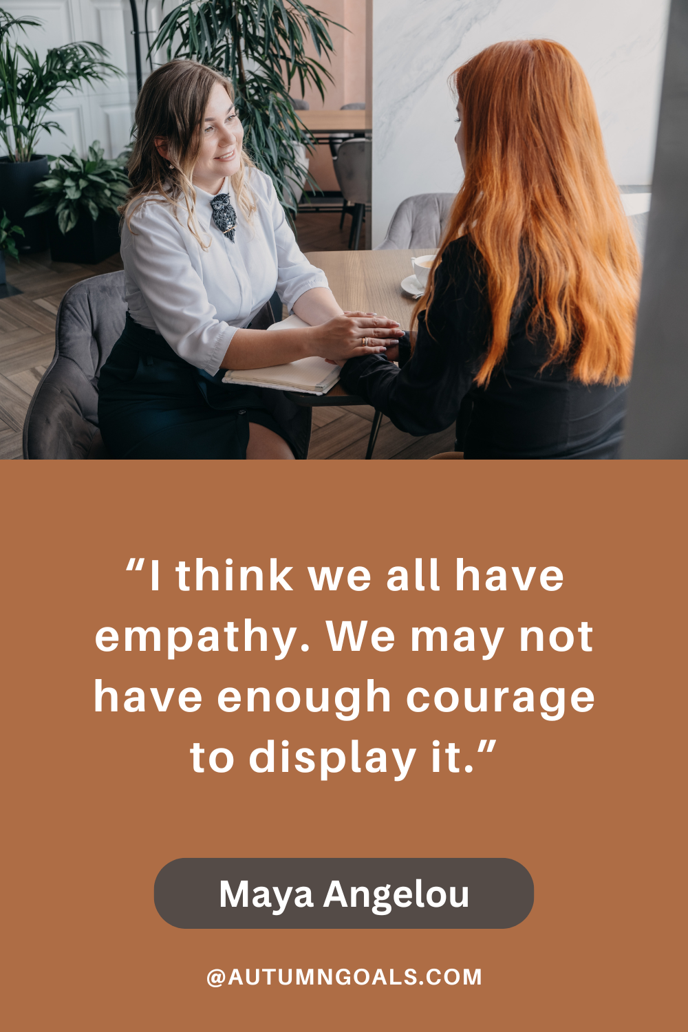 “I think we all have empathy. We may not have enough courage to display it.” - Maya Angelou