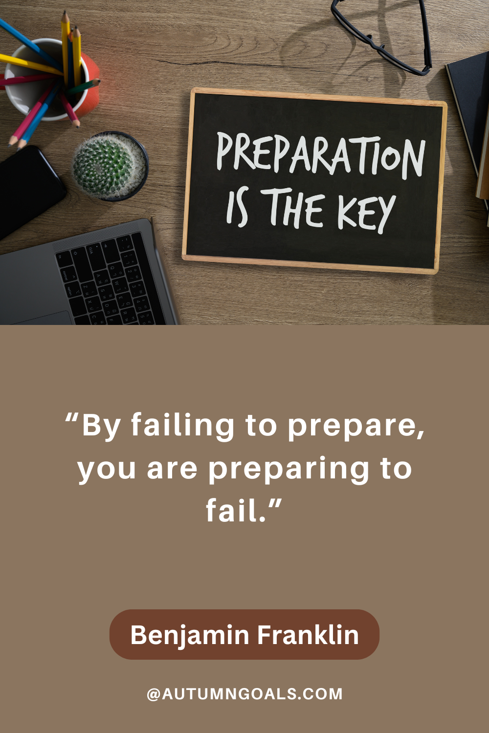 “By failing to prepare, you are preparing to fail” - Benjamin Franklin