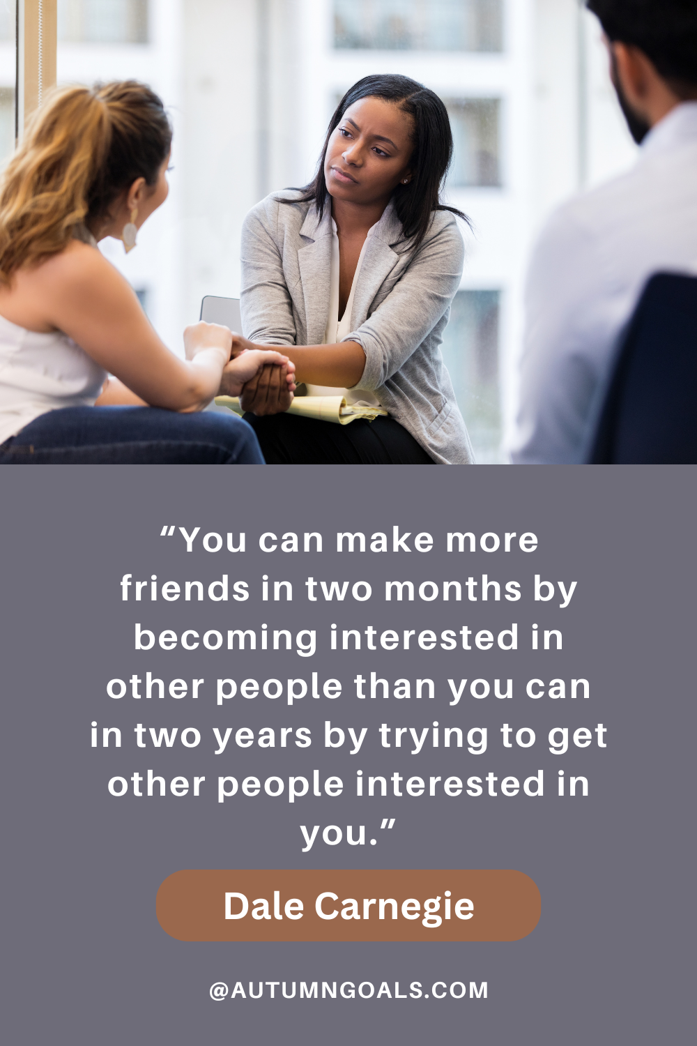 “You can make more friends in two months by becoming interested in other people than you can in two years by trying to get other people interested in you.” - Dale Carnegie